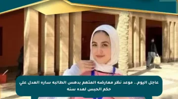 عاجل اليوم.. موعد نظر معارضة المتهم بدهس الطالبة سارة العدل على حكم الحبس لمدة سنة